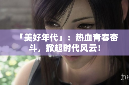 「美好年代」：热血青春奋斗，掀起时代风云！
