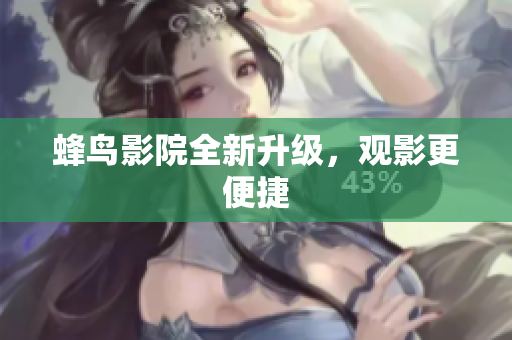 蜂鸟影院全新升级，观影更便捷