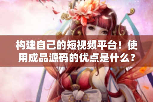 构建自己的短视频平台！使用成品源码的优点是什么？