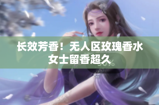长效芳香！无人区玫瑰香水女士留香超久