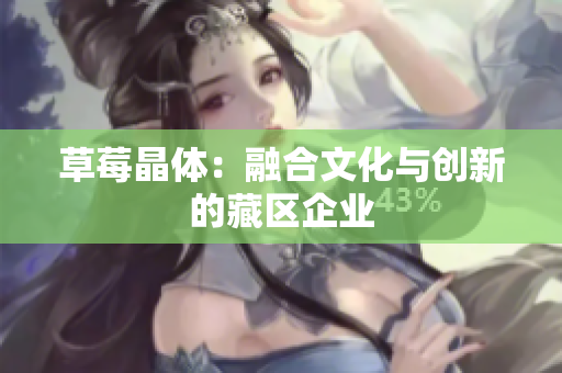 草莓晶体：融合文化与创新的藏区企业