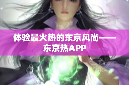 体验最火热的东京风尚——东京热APP