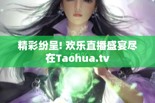 精彩纷呈! 欢乐直播盛宴尽在Taohua.tv