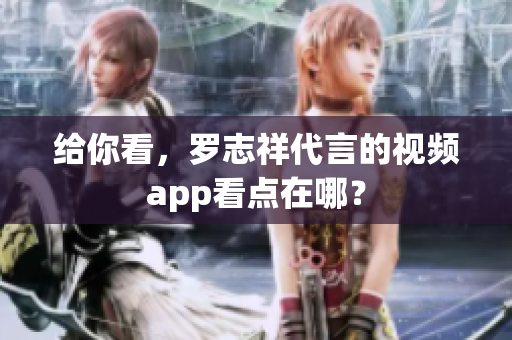 给你看，罗志祥代言的视频app看点在哪？