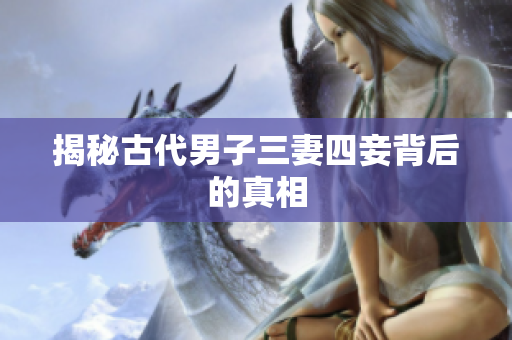 揭秘古代男子三妻四妾背后的真相