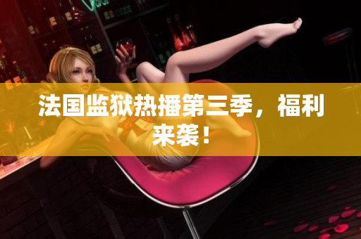 法国监狱热播第三季，福利来袭！