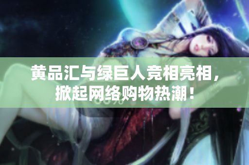 黄品汇与绿巨人竞相亮相，掀起网络购物热潮！