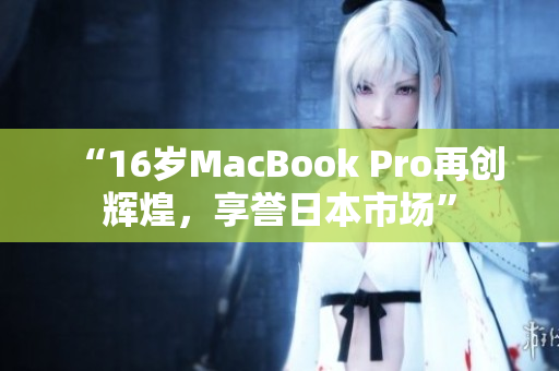 “16岁MacBook Pro再创辉煌，享誉日本市场”
