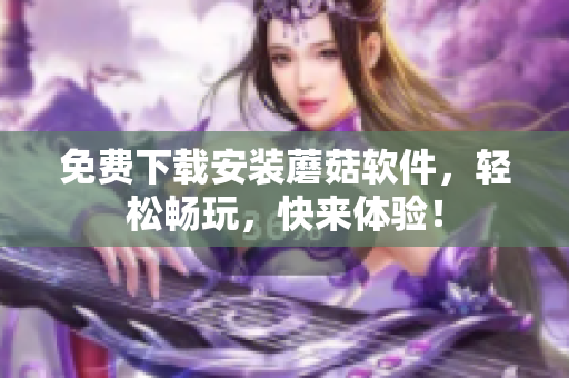 免费下载安装蘑菇软件，轻松畅玩，快来体验！