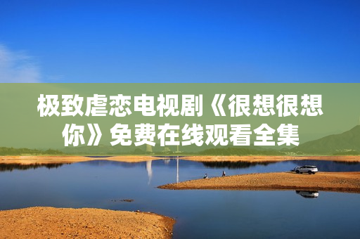 极致虐恋电视剧《很想很想你》免费在线观看全集