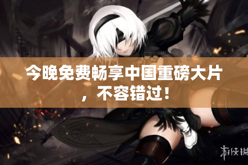 今晚免费畅享中国重磅大片，不容错过！