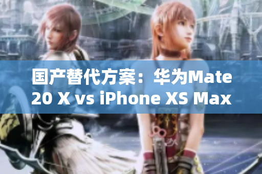国产替代方案：华为Mate20 X vs iPhone XS Max