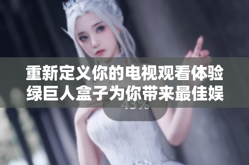 重新定义你的电视观看体验绿巨人盒子为你带来最佳娱乐享受