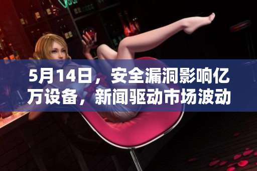 5月14日，安全漏洞影响亿万设备，新闻驱动市场波动