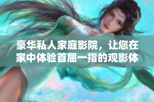 豪华私人家庭影院，让您在家中体验首屈一指的观影体验！