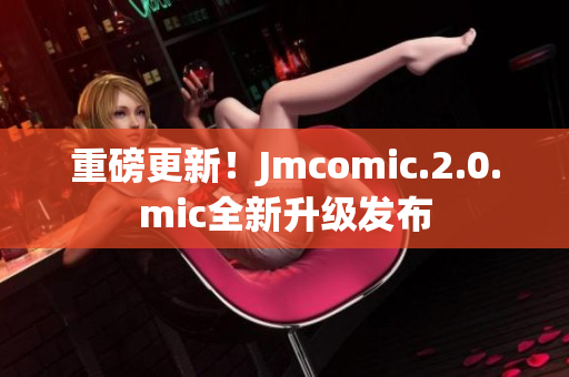 重磅更新！Jmcomic.2.0.mic全新升级发布
