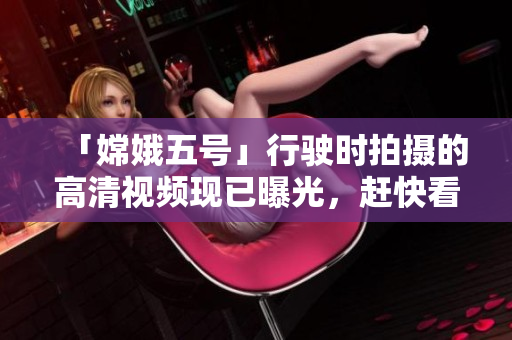 「嫦娥五号」行驶时拍摄的高清视频现已曝光，赶快看看月球表面长啥样！