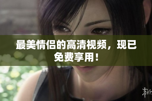 最美情侣的高清视频，现已免费享用！