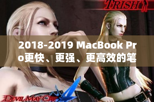 2018-2019 MacBook Pro更快、更强、更高效的笔记本电脑