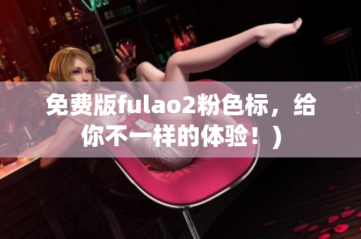 免费版fulao2粉色标，给你不一样的体验！)
