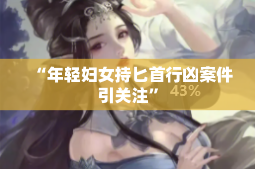 “年轻妇女持匕首行凶案件引关注”