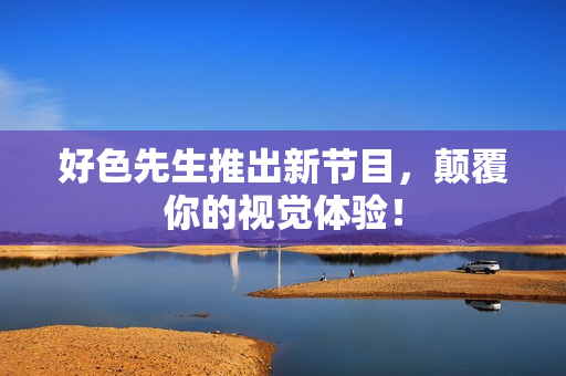 好色先生推出新节目，颠覆你的视觉体验！