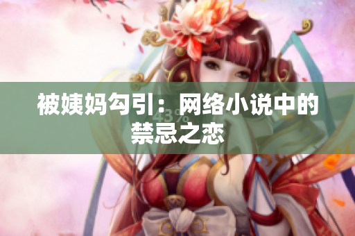 被姨妈勾引：网络小说中的禁忌之恋