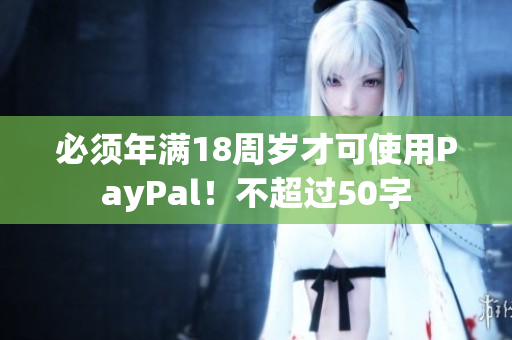 必须年满18周岁才可使用PayPal！不超过50字