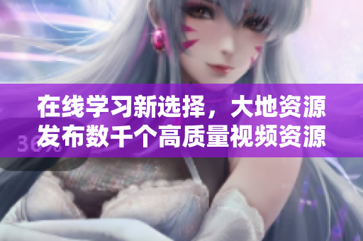 在线学习新选择，大地资源发布数千个高质量视频资源