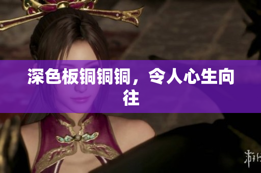 深色板铜铜铜，令人心生向往