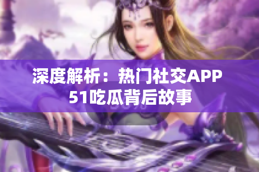 深度解析：热门社交APP 51吃瓜背后故事