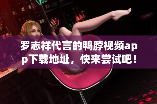 罗志祥代言的鸭脖视频app下载地址，快来尝试吧！