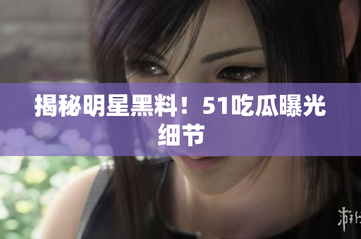 揭秘明星黑料！51吃瓜曝光细节