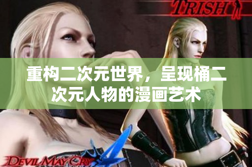 重构二次元世界，呈现桶二次元人物的漫画艺术