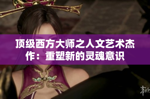 顶级西方大师之人文艺术杰作：重塑新的灵魂意识