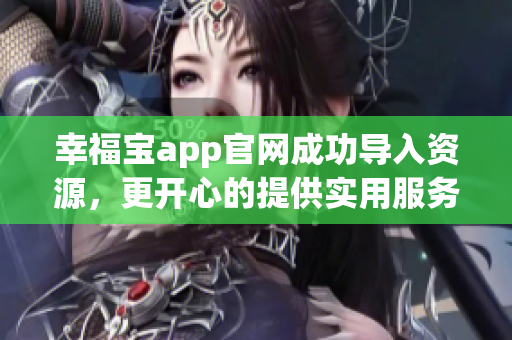 幸福宝app官网成功导入资源，更开心的提供实用服务