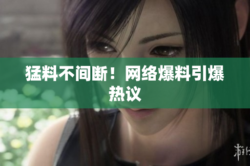 猛料不间断！网络爆料引爆热议