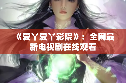 《爱丫爱丫影院》：全网最新电视剧在线观看