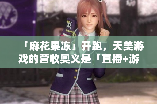 「麻花果冻」开跑，天美游戏的营收奥义是「直播+游戏」？
