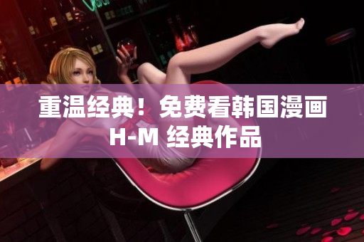 重温经典！免费看韩国漫画 H-M 经典作品