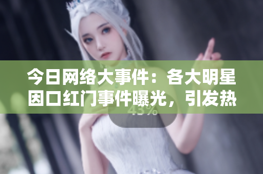 今日网络大事件：各大明星因口红门事件曝光，引发热议。