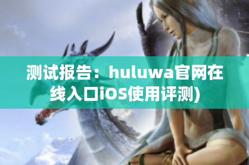 测试报告：huluwa官网在线入口iOS使用评测)