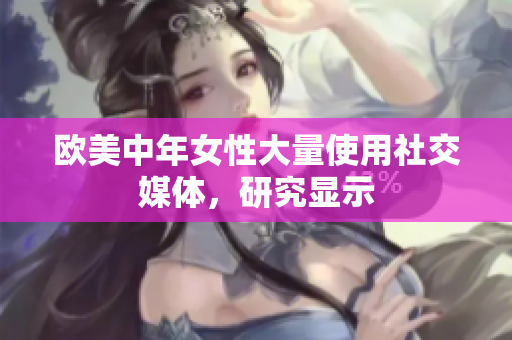 欧美中年女性大量使用社交媒体，研究显示