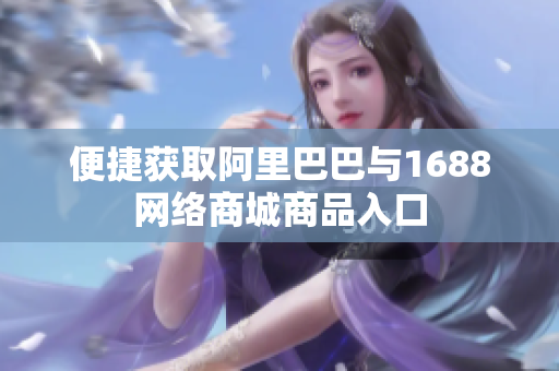 便捷获取阿里巴巴与1688网络商城商品入口