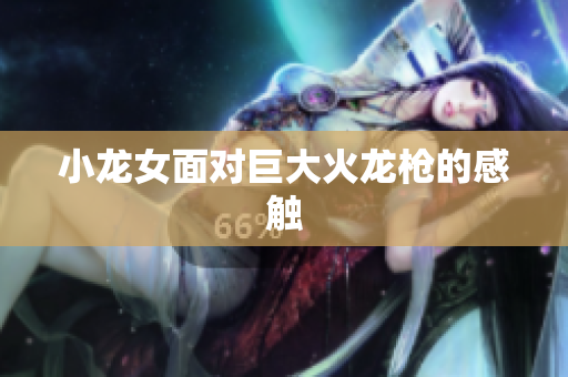 小龙女面对巨大火龙枪的感触