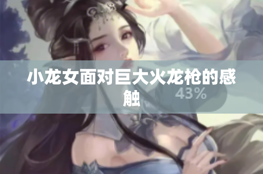 小龙女面对巨大火龙枪的感触