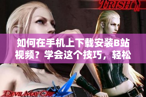 如何在手机上下载安装B站视频？学会这个技巧，轻松观看更多视频！