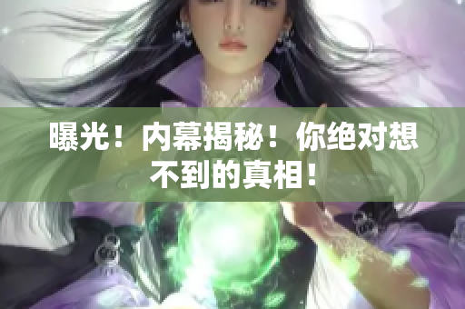 曝光！内幕揭秘！你绝对想不到的真相！