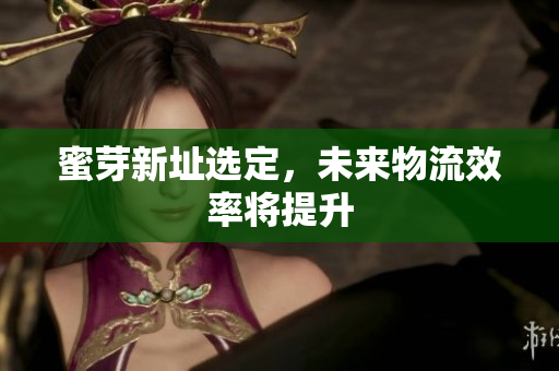 蜜芽新址选定，未来物流效率将提升