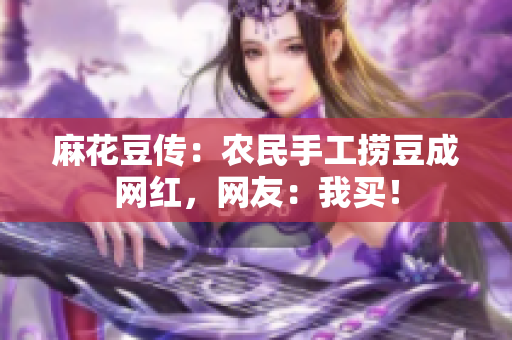麻花豆传：农民手工捞豆成网红，网友：我买！